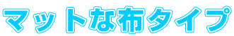 マットな布タイプ